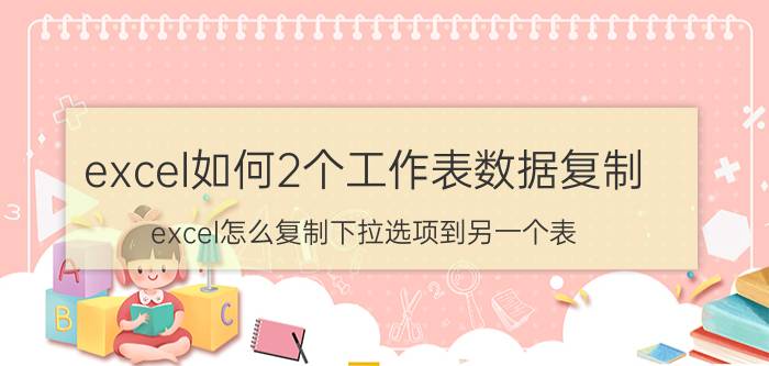 excel如何2个工作表数据复制 excel怎么复制下拉选项到另一个表？